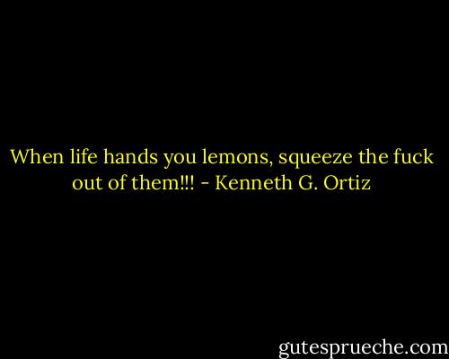 When life hands you lemons, squeeze the fuck out of them!!! - Kenneth G. Ortiz