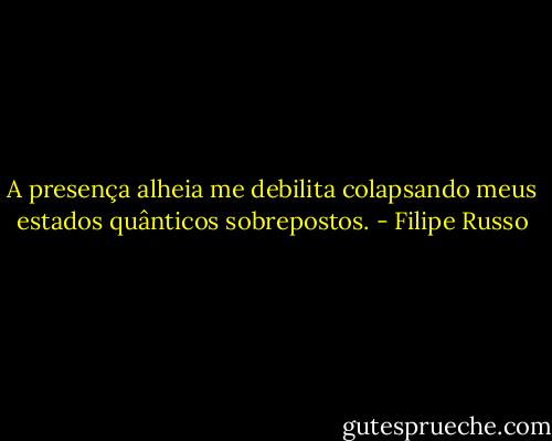A presença alheia me debilita colapsando meus estados quânticos sobrepostos. - Filipe Russo