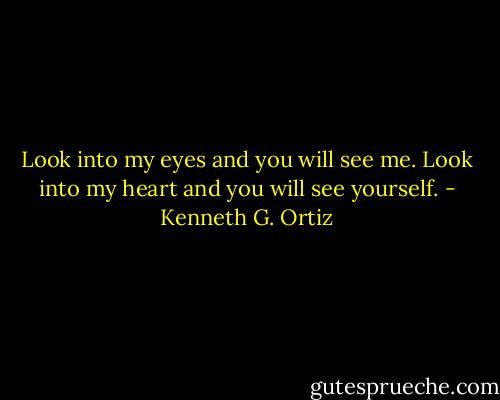 Look into my eyes and you will see me. Look into my heart and you will see yourself. - Kenneth G. Ortiz
