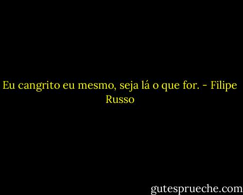 Eu cangrito eu mesmo, seja lá o que for. - Filipe Russo