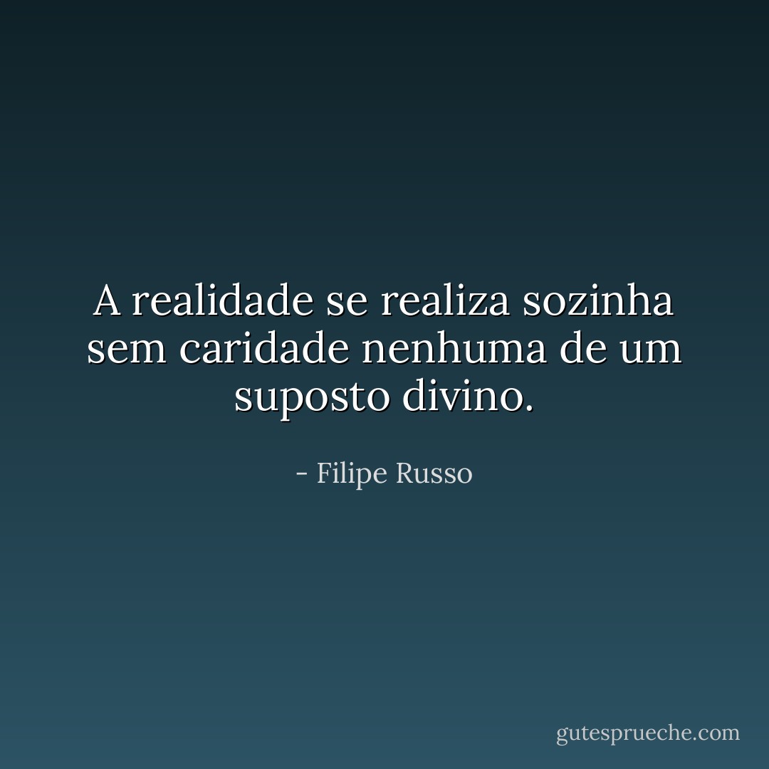 A realidade se realiza sozinha sem caridade nenhuma de um suposto divino. - Filipe Russo
