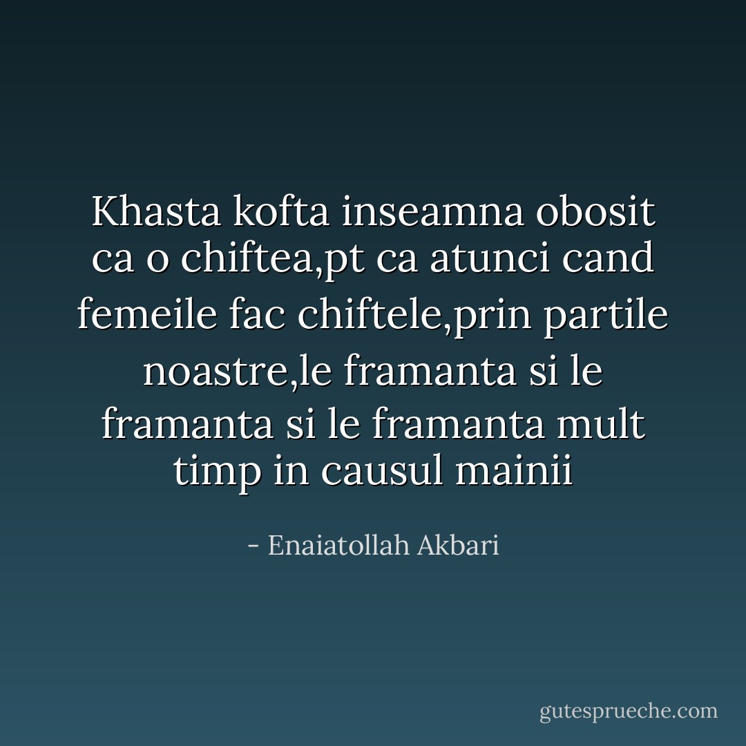 Khasta kofta inseamna obosit ca o chiftea,pt ca atunci cand femeile fac chiftele,prin partile noastre,le framanta si le framanta si le framanta mult timp in causul mainii - Enaiatollah Akbari