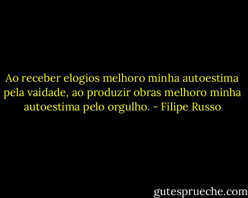 Ao receber elogios melhoro minha autoestima pela vaidade, ao produzir obras melhoro minha autoestima pelo orgulho. - Filipe Russo