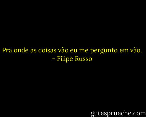 Pra onde as coisas vão eu me pergunto em vão. - Filipe Russo