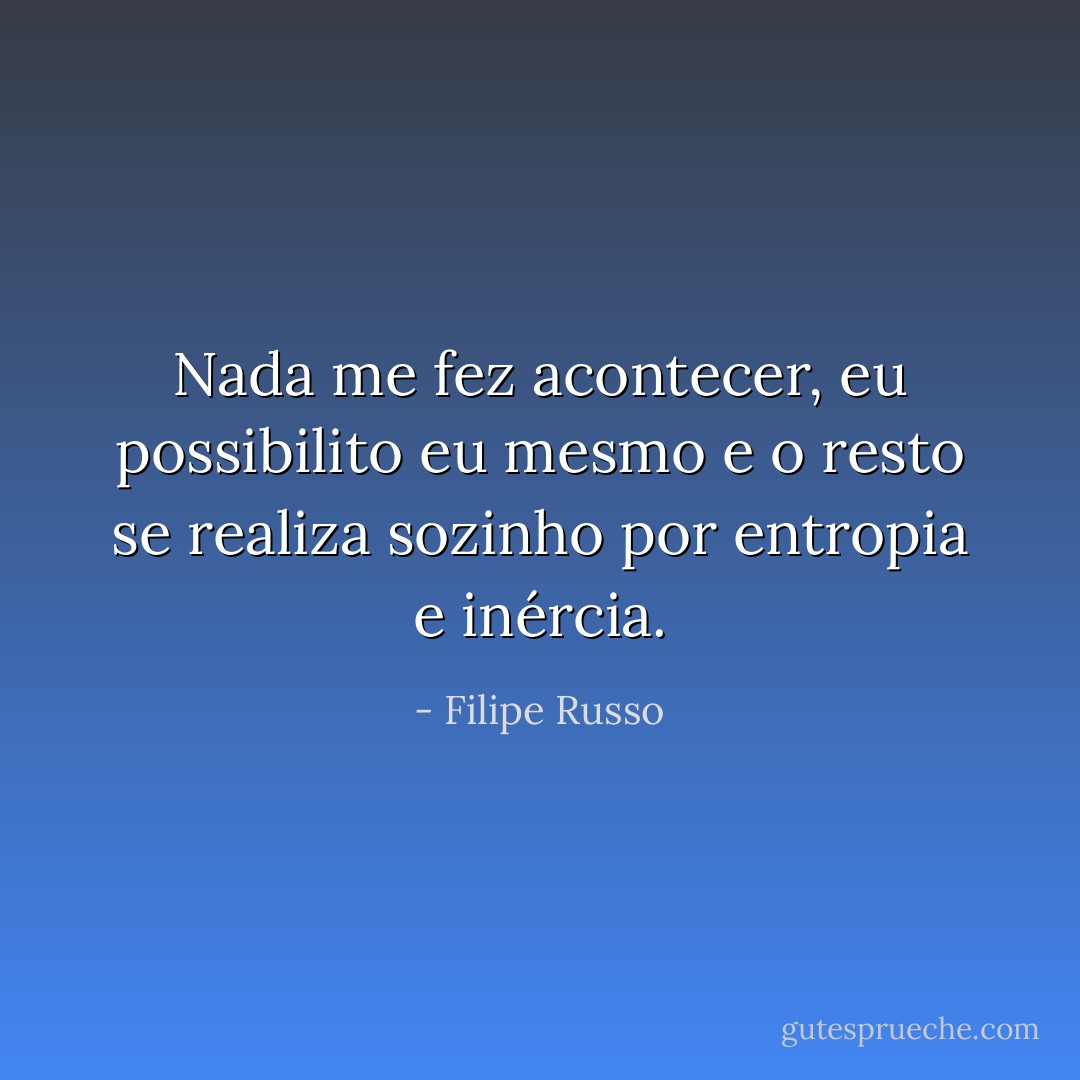 Nada me fez acontecer, eu possibilito eu mesmo e o resto se realiza sozinho por entropia e inércia. - Filipe Russo