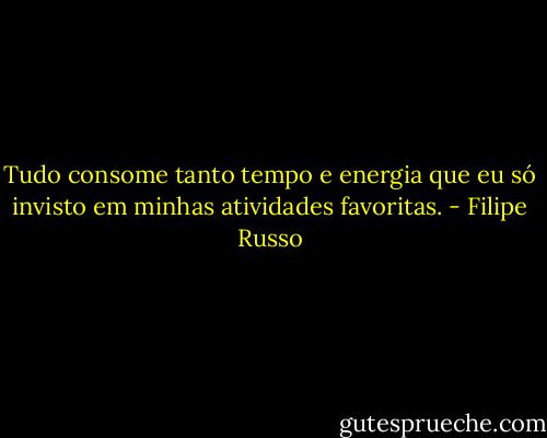 Tudo consome tanto tempo e energia que eu só invisto em minhas atividades favoritas. - Filipe Russo