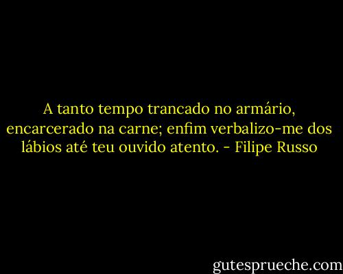 A tanto tempo trancado no armário, encarcerado na carne; enfim verbalizo-me dos lábios até teu ouvido atento. - Filipe Russo