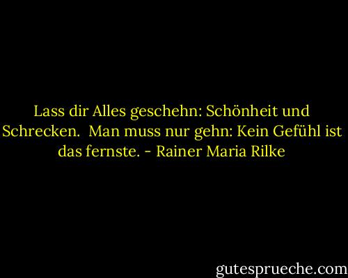 Lass dir Alles geschehn: Schönheit und Schrecken. <br />Man muss nur gehn: Kein Gefühl ist das fernste. - Rainer Maria Rilke