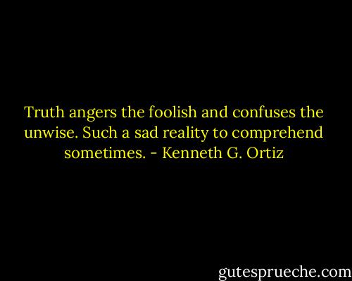 Truth angers the foolish and confuses the unwise. Such a sad reality to comprehend sometimes. - Kenneth G. Ortiz