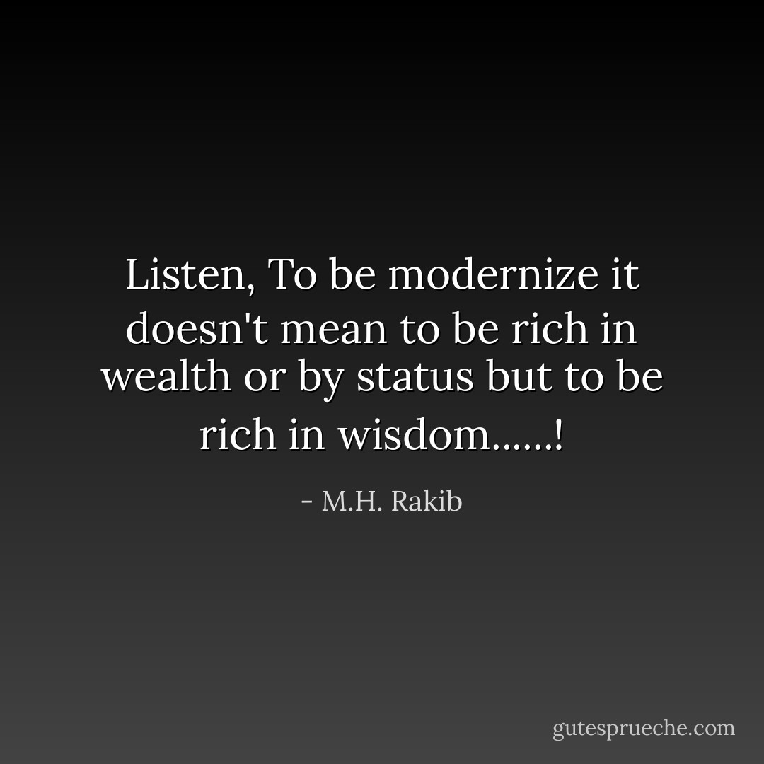Listen, To be modernize it doesn't mean to be rich in wealth or by status but to be rich in wisdom......! - M.H. Rakib