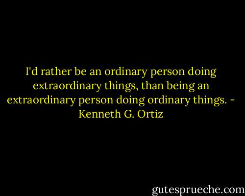 I'd rather be an ordinary person doing extraordinary things, than being an extraordinary person doing ordinary things. - Kenneth G. Ortiz