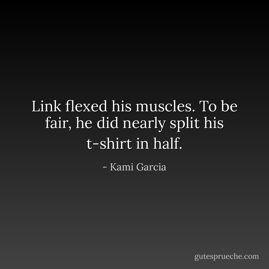 Link flexed his muscles. To be fair, he did nearly split his t-shirt in half. - Kami Garcia