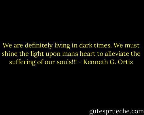We are definitely living in dark times. We must shine the light upon mans heart to alleviate the suffering of our souls!!! - Kenneth G. Ortiz
