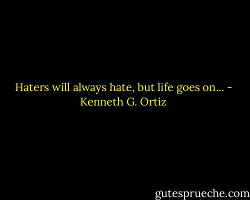 Haters will always hate, but life goes on... - Kenneth G. Ortiz