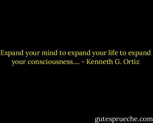 Expand your mind to expand your life to expand your consciousness.... - Kenneth G. Ortiz