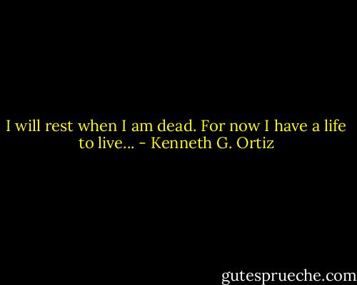 I will rest when I am dead. For now I have a life to live... - Kenneth G. Ortiz