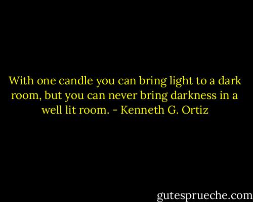 With one candle you can bring light to a dark room, but you can never bring darkness in a well lit room. - Kenneth G. Ortiz