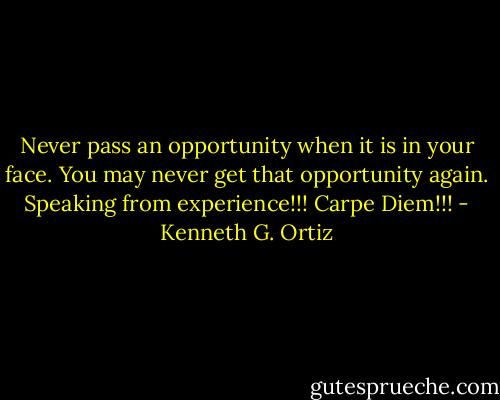Never pass an opportunity when it is in your face. You may never get that opportunity again. Speaking from experience!!! Carpe Diem!!! - Kenneth G. Ortiz