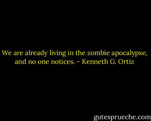 We are already living in the zombie apocalypse, and no one notices. - Kenneth G. Ortiz