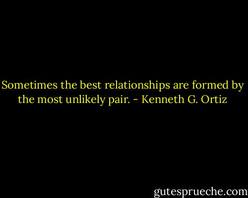 Sometimes the best relationships are formed by the most unlikely pair. - Kenneth G. Ortiz