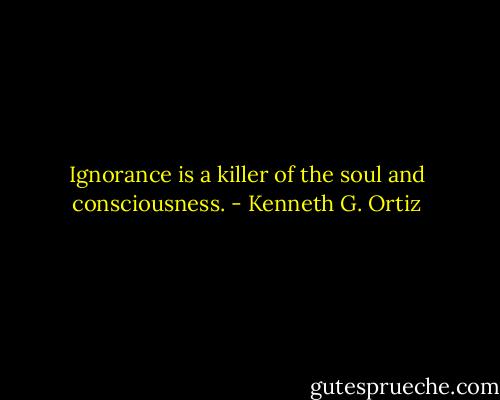 Ignorance is a killer of the soul and consciousness. - Kenneth G. Ortiz