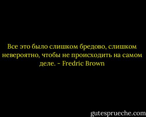 Все это было слишком бредово, слишком невероятно, чтобы не происходить на самом деле. - Fredric Brown
