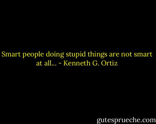 Smart people doing stupid things are not smart at all... - Kenneth G. Ortiz