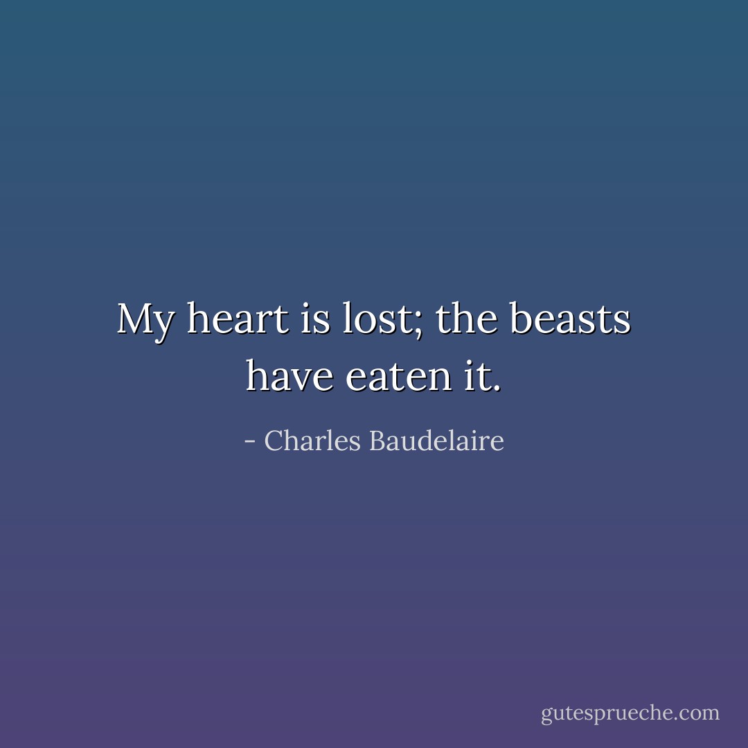 My heart is lost; the beasts have eaten it. - Charles Baudelaire