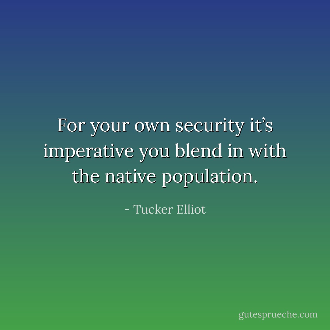 For your own security it’s imperative you blend in with the native population. - Tucker Elliot