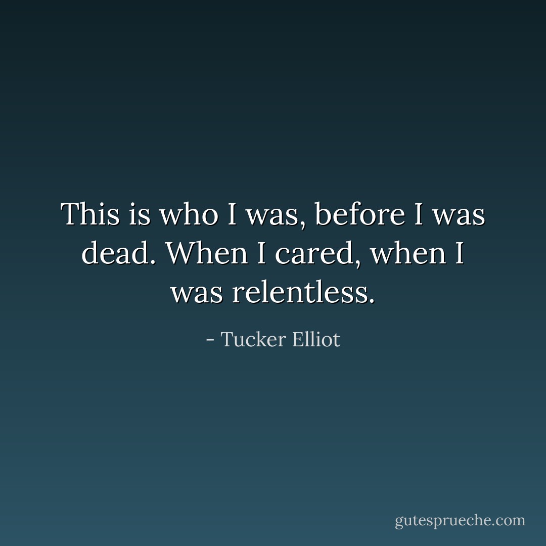 This is who I was, before I was dead. When I cared, when I was relentless. - Tucker Elliot