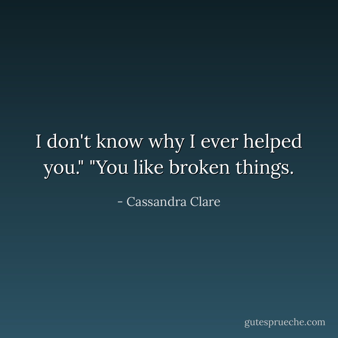 I don't know why I ever helped you."<br />"You like broken things. - Cassandra Clare