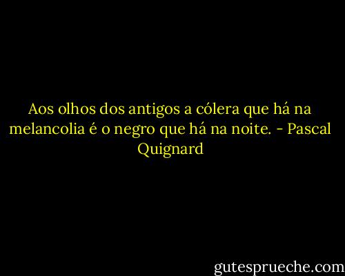 Aos olhos dos antigos a cólera que há na melancolia é o negro que há na noite. - Pascal Quignard