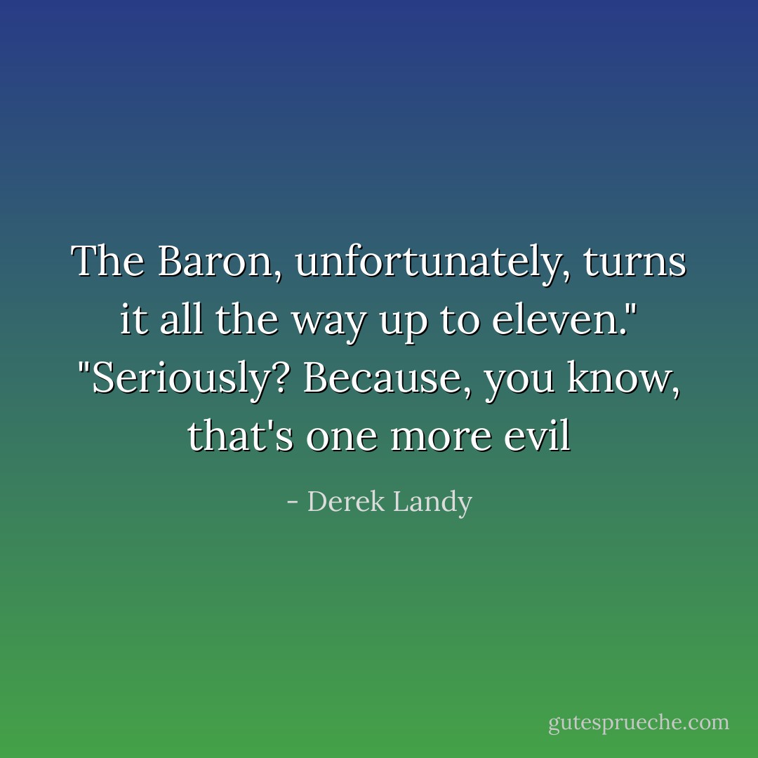 The Baron, unfortunately, turns it all the way up to eleven."<br />"Seriously? Because, you know, that's one more evil - Derek Landy