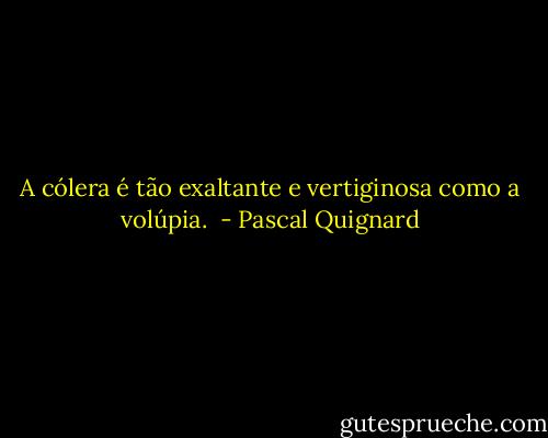 A cólera é tão exaltante e vertiginosa como a volúpia.  - Pascal Quignard
