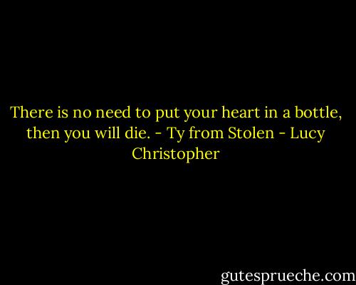 There is no need to put your heart in a bottle, then you will die.<br />- Ty from Stolen - Lucy Christopher