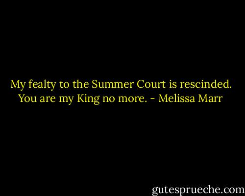 My fealty to the Summer Court is rescinded. You are my King no more. - Melissa Marr