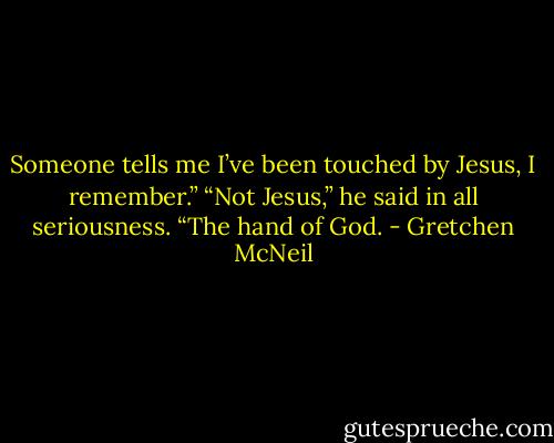 Someone tells me I’ve been touched by Jesus, I remember.”<br />“Not Jesus,” he said in all seriousness. “The hand of God. - Gretchen McNeil