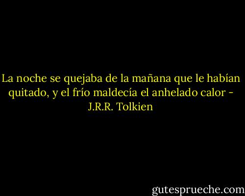 La noche se quejaba de la mañana que le habían quitado, y el frío maldecía el anhelado calor - J.R.R. Tolkien