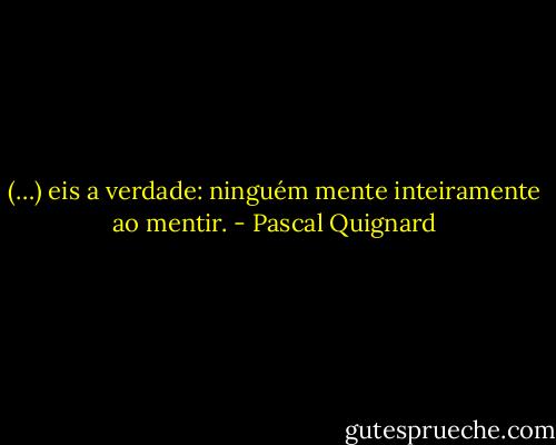 (…) eis a verdade: ninguém mente inteiramente ao mentir. - Pascal Quignard