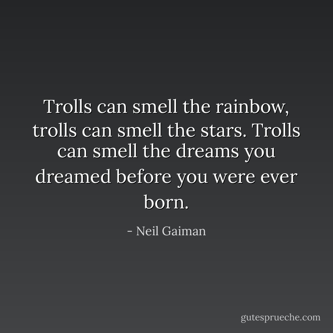 Trolls can smell the rainbow, trolls can smell the stars. Trolls can smell the dreams you dreamed before you were ever born. - Neil Gaiman