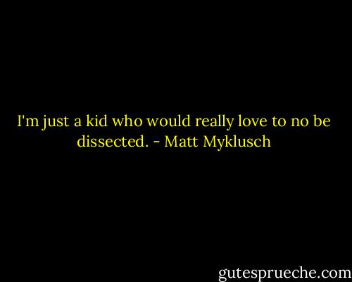 I'm just a kid who would really love to no be dissected. - Matt Myklusch