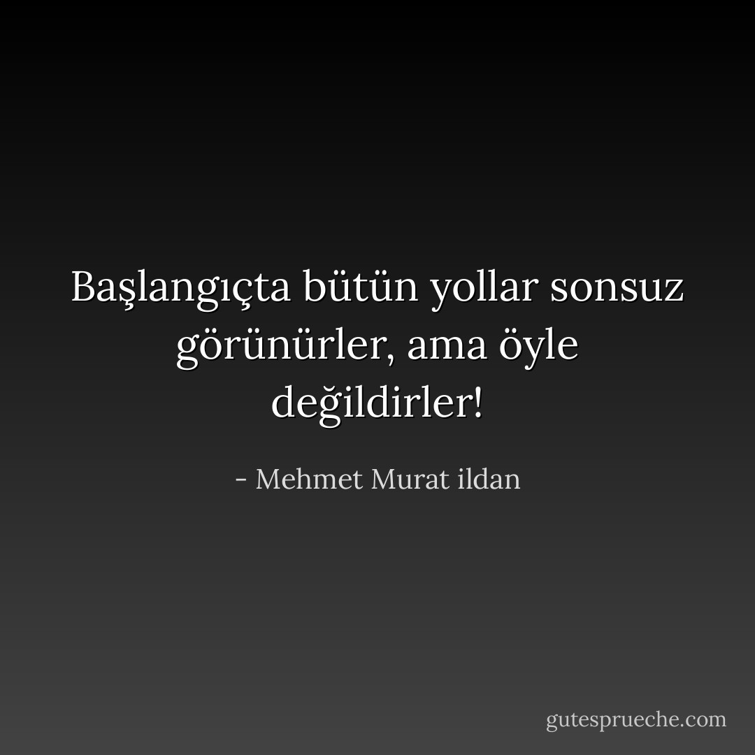 Başlangıçta bütün yollar sonsuz görünürler, ama öyle değildirler! - Mehmet Murat ildan