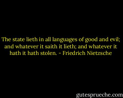 The state lieth in all languages of good and evil; and whatever it saith it lieth; and whatever it hath it hath stolen. - Friedrich Nietzsche