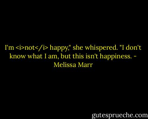 I'm <i>not</i> happy," she whispered. "I don't know what I am, but this isn't happiness. - Melissa Marr