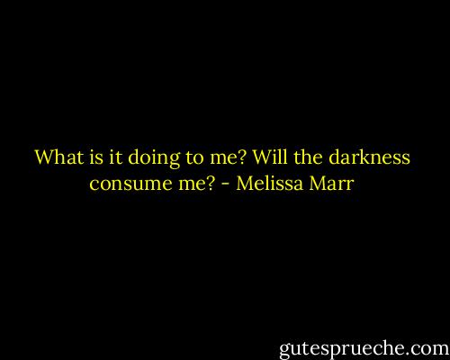What is it doing to me? Will the darkness consume me? - Melissa Marr