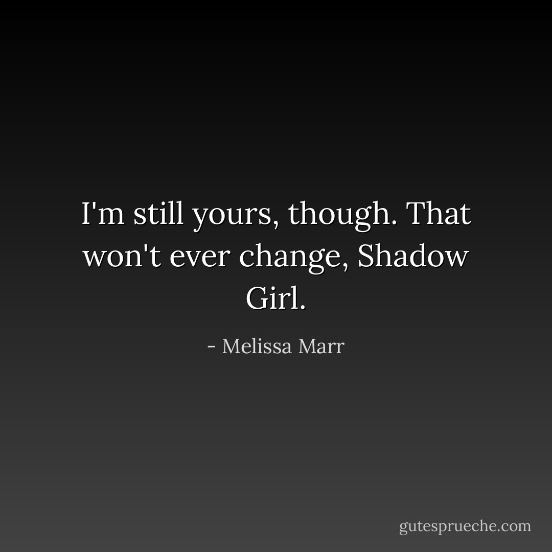 I'm still yours, though. That won't ever change, Shadow Girl. - Melissa Marr