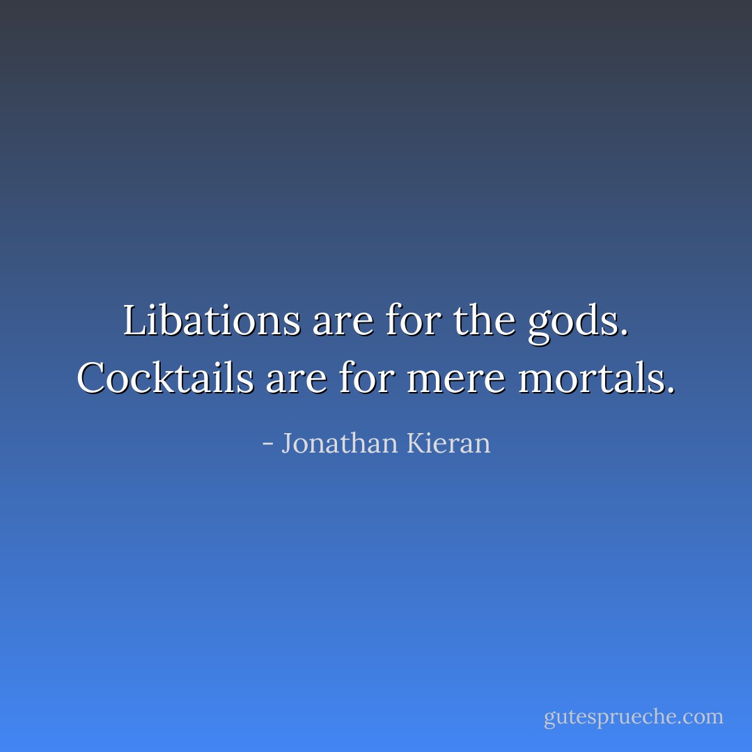 Libations are for the gods. Cocktails are for mere mortals. - Jonathan Kieran