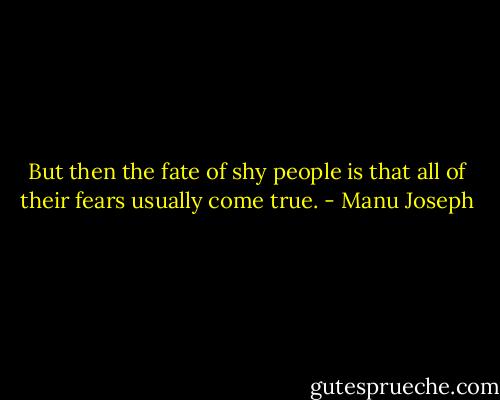 But then the fate of shy people is that all of their fears usually come true. - Manu Joseph
