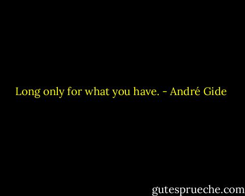 Long only for what you have. - André Gide