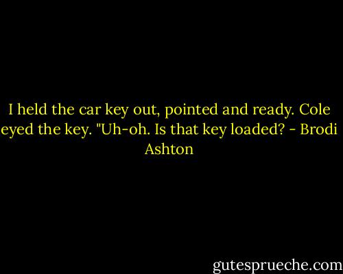 I held the car key out, pointed and ready.<br />Cole eyed the key. "Uh-oh. Is that key loaded? - Brodi Ashton